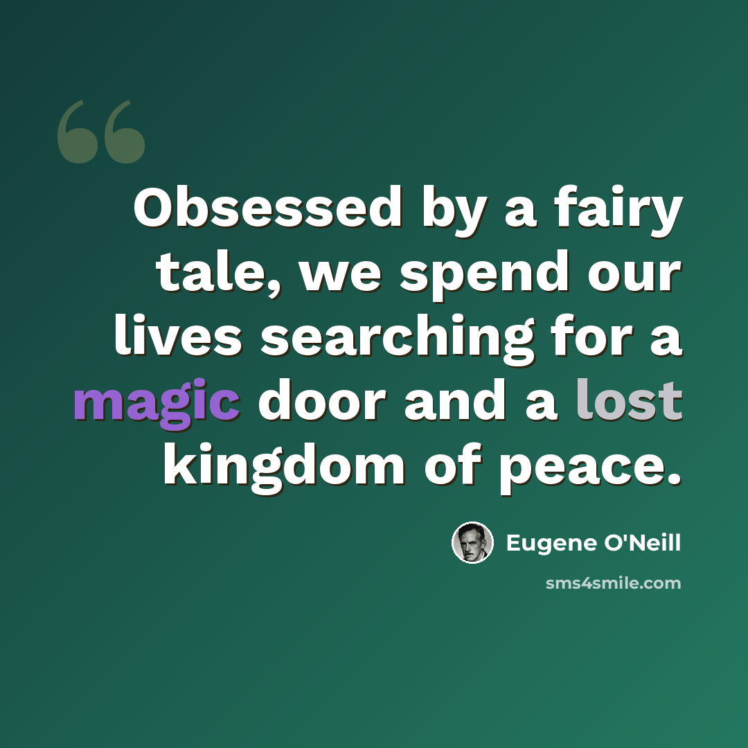 “Obsessed by a fairy tale, we spend our lives searching for a magic door and a lost kingdom of peace.” quote by Eugene O'Neill