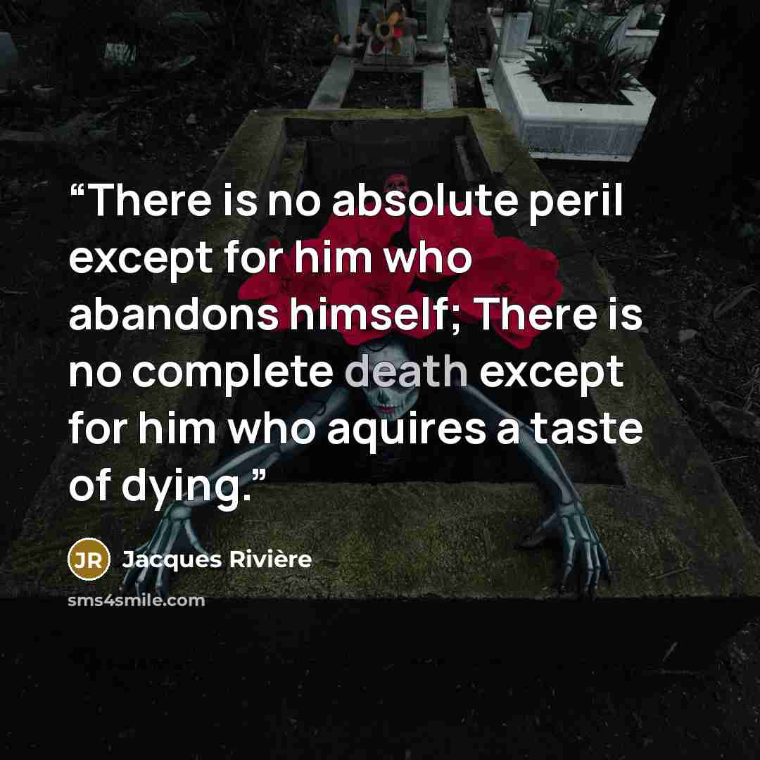 “There is no absolute peril except for him who abandons himself; There is no complete death except for him who aquires a taste of dying.” quote by Jacques Rivière