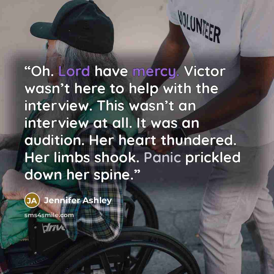 “Oh. Lord have mercy. Victor wasn’t here to help with the interview. This wasn’t an interview at all. It was an audition. Her heart thundered. Her limbs shook. Panic prickled down her spine.” quote by Jennifer Ashley