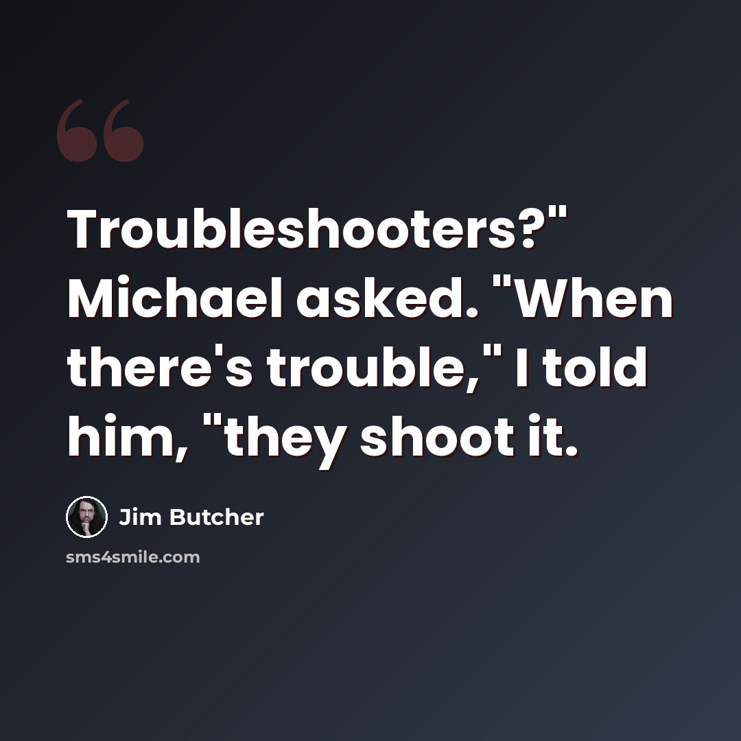 “Troubleshooters?" Michael asked. "When there's trouble," I told him, "they shoot it.” quote by Jim Butcher