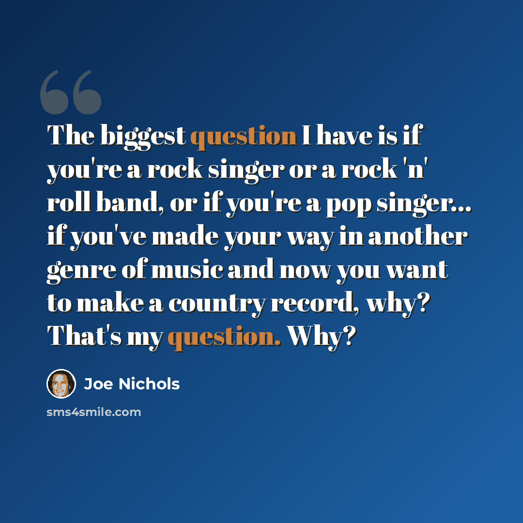 “The biggest question I have is if you're a rock singer or a rock 'n' roll band, or if you're a pop singer... if you've made your way in another genre of music and now you want to make a country record, why? That's my question. Why?” quote by Joe Nichols