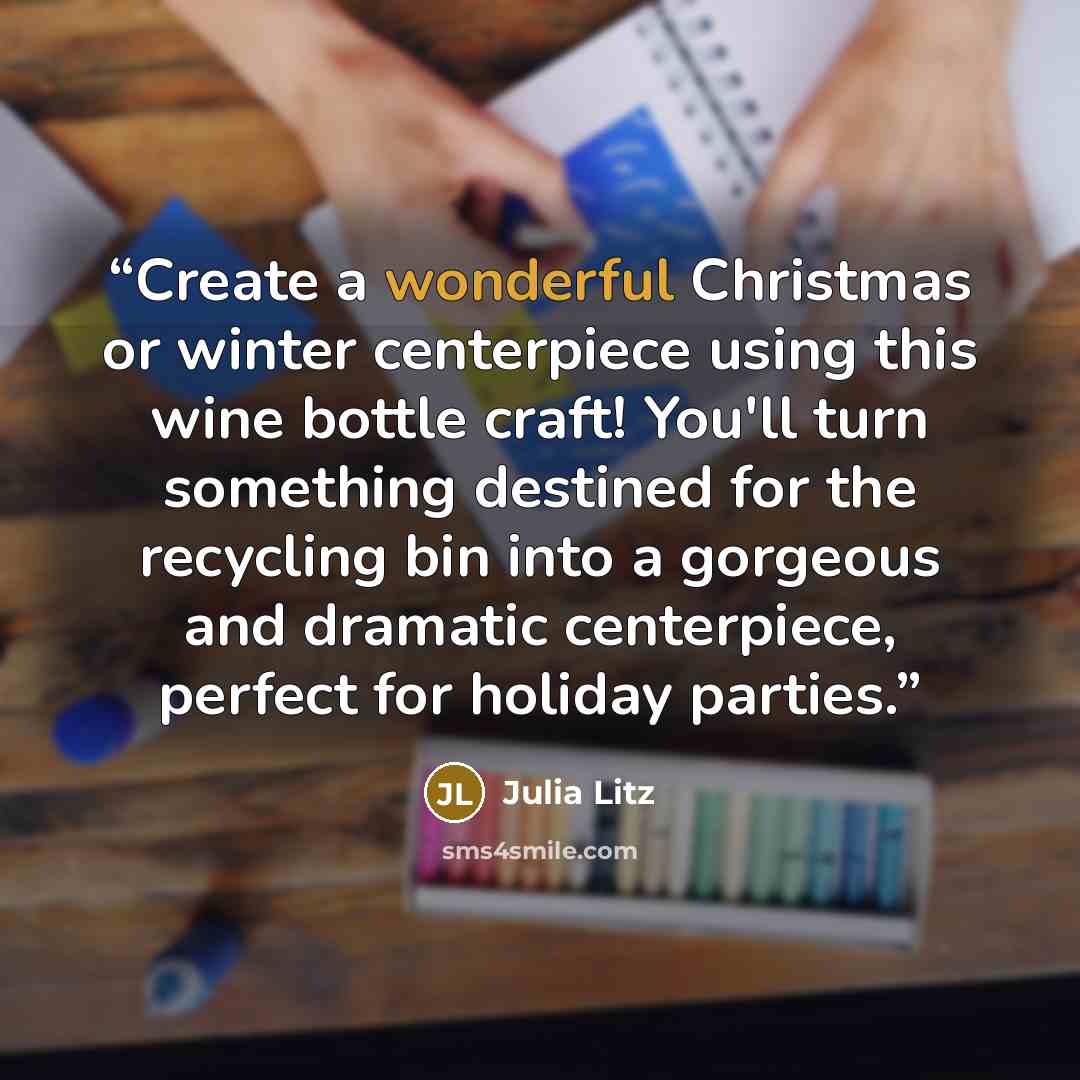 “Create a wonderful Christmas or winter centerpiece using this wine bottle craft! You'll turn something destined for the recycling bin into a gorgeous and dramatic centerpiece, perfect for holiday parties.” quote by Julia Litz