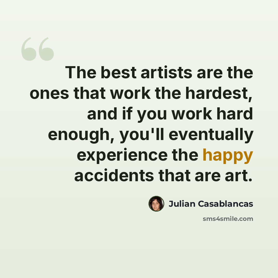 “The best artists are the ones that work the hardest, and if you work hard enough, you'll eventually experience the happy accidents that are art.” quote by Julian Casablancas