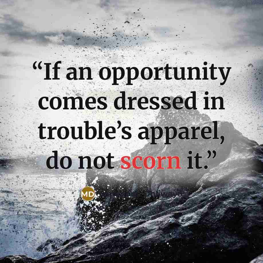 “If an opportunity comes dressed in trouble’s apparel, do not scorn it.” quote by Matshona Dhliwayo