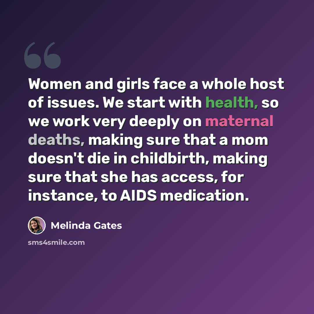 “Women and girls face a whole host of issues. We start with health, so we work very deeply on maternal deaths, making sure that a mom doesn't die in childbirth, making sure that she has access, for instance, to AIDS medication.” quote by Melinda Gates