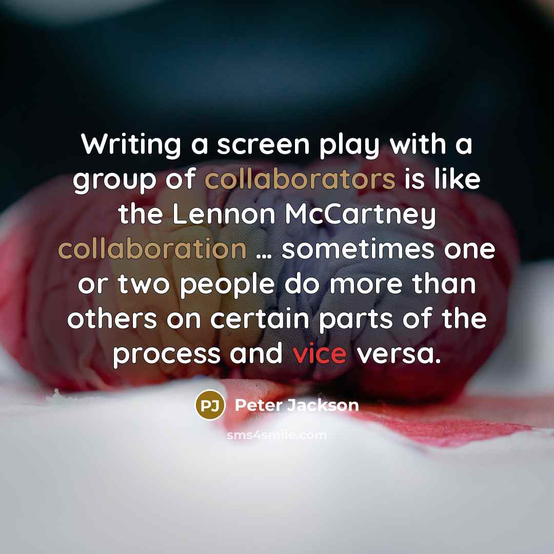 “Writing a screen play with a group of collaborators is like the Lennon McCartney collaboration … sometimes one or two people do more than others on certain parts of the process and vice versa.” quote by Peter Jackson