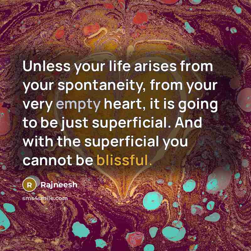 “Unless your life arises from your spontaneity, from your very empty heart, it is going to be just superficial. And with the superficial you cannot be blissful.” quote by Rajneesh