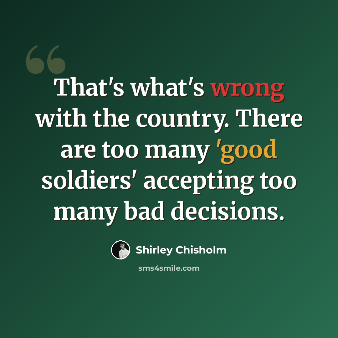 “That's what's wrong with the country. There are too many 'good soldiers' accepting too many bad decisions.” quote by Shirley Chisholm