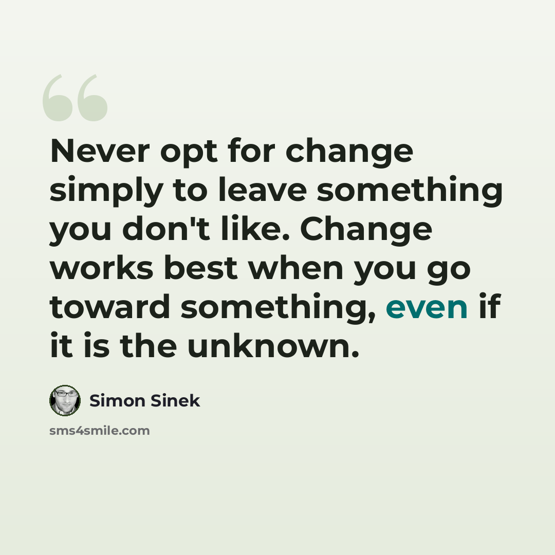 “Never opt for change simply to leave something you don't like. Change works best when you go toward something, even if it is the unknown.” quote by Simon Sinek
