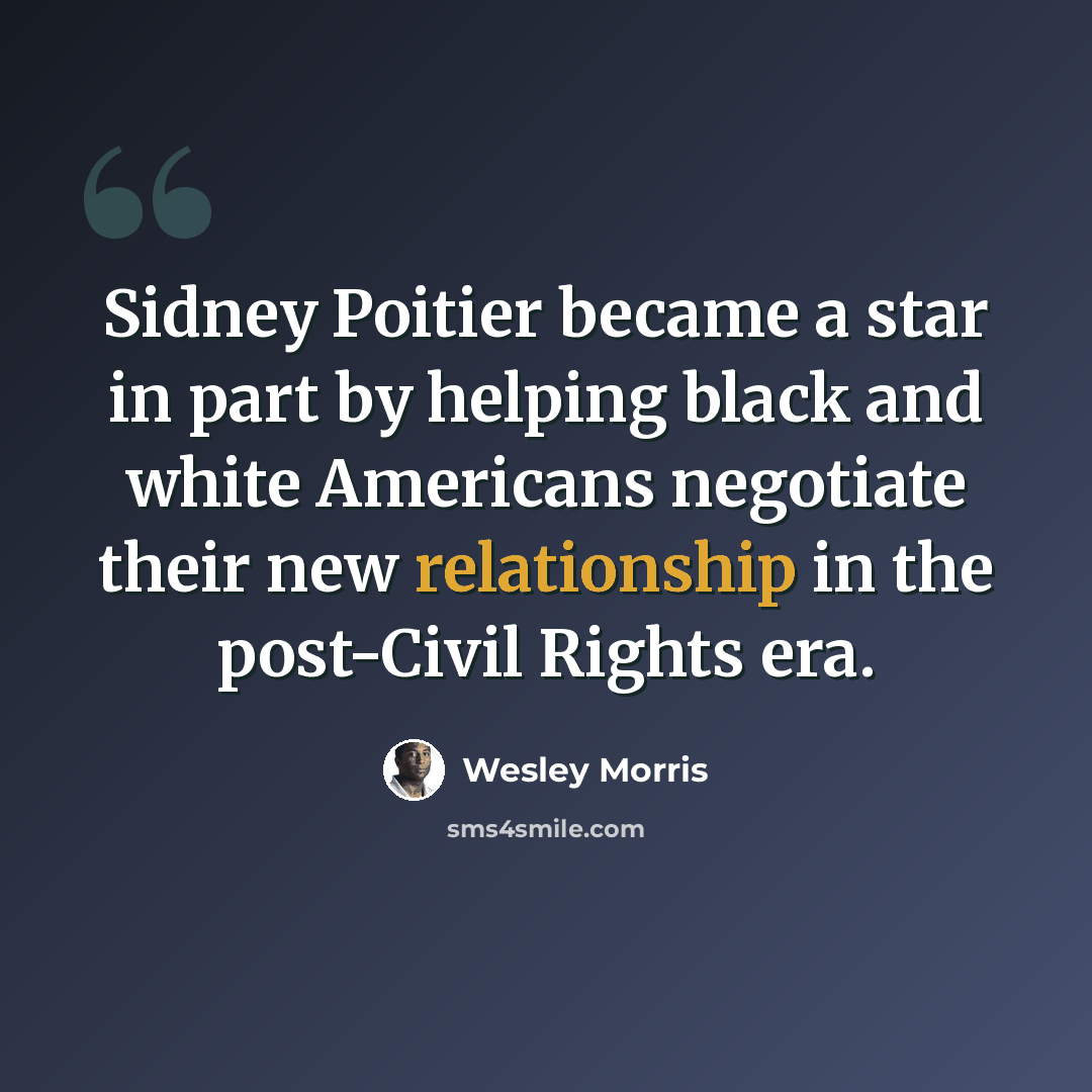 “Sidney Poitier became a star in part by helping black and white Americans negotiate their new relationship in the post-Civil Rights era.” quote by Wesley Morris