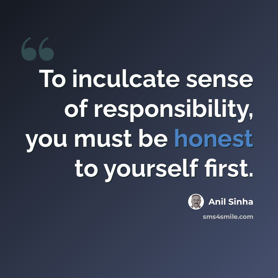 “To inculcate sense of responsibility, you must be honest to yourself first.” quote by Anil Sinha