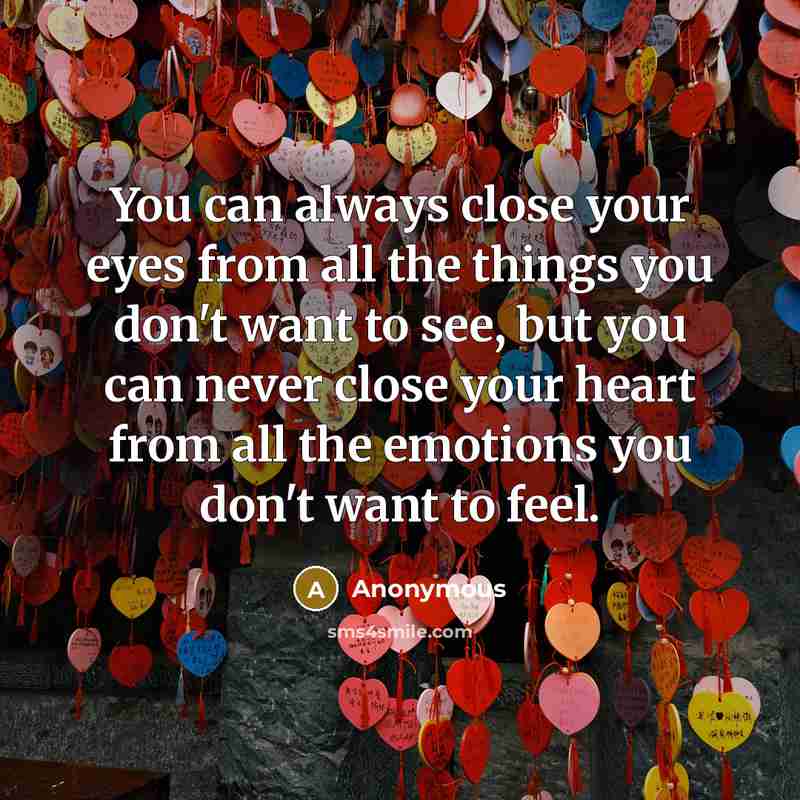 “You can always close your eyes from all the things you don't want to see, but you can never close your heart from all the emotions you don't want to feel.” quote by Anonymous