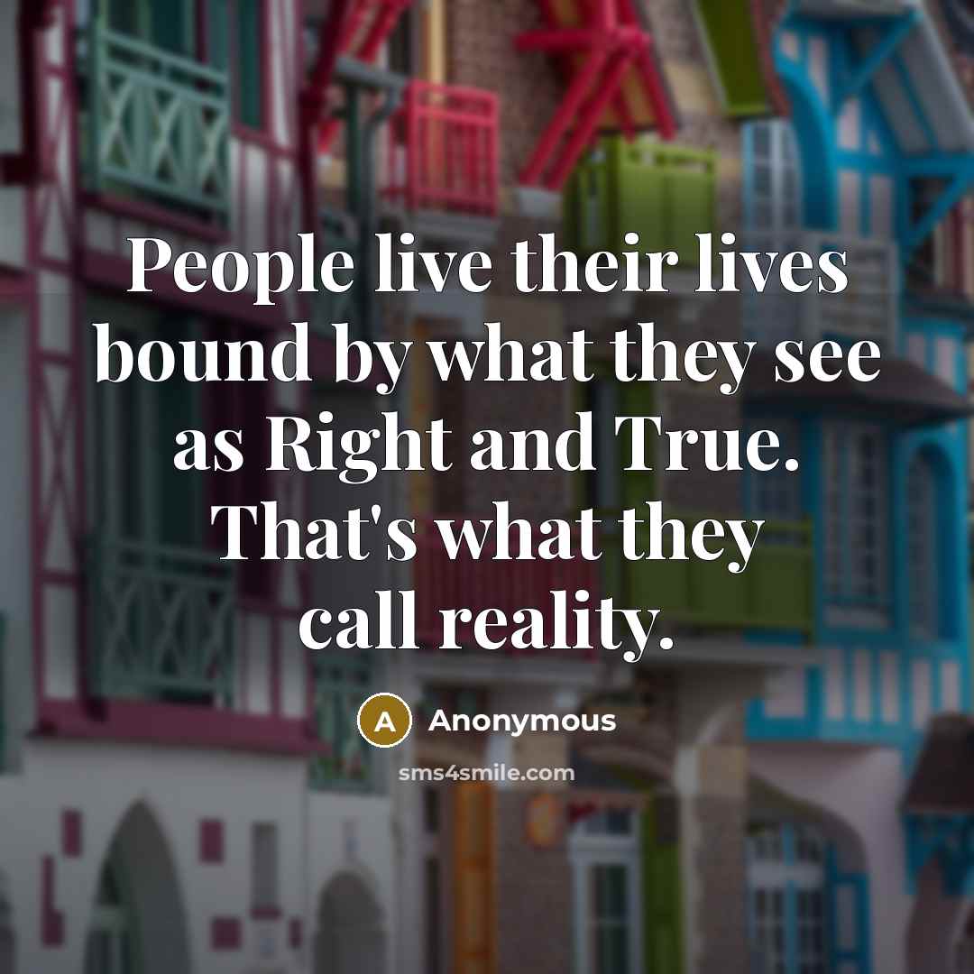 “People live their lives bound by what they see as Right and True. That's what they call reality.” quote by Anonymous