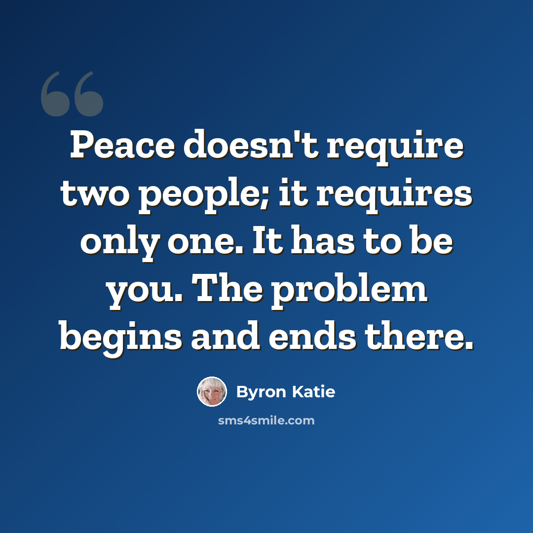 “Peace doesn't require two people; it requires only one. It has to be you. The problem begins and ends there.” quote by Byron Katie