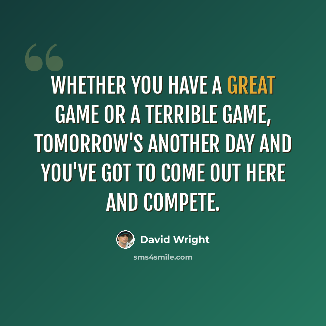 “Whether you have a great game or a terrible game, tomorrow's another day and you've got to come out here and compete.” quote by David Wright