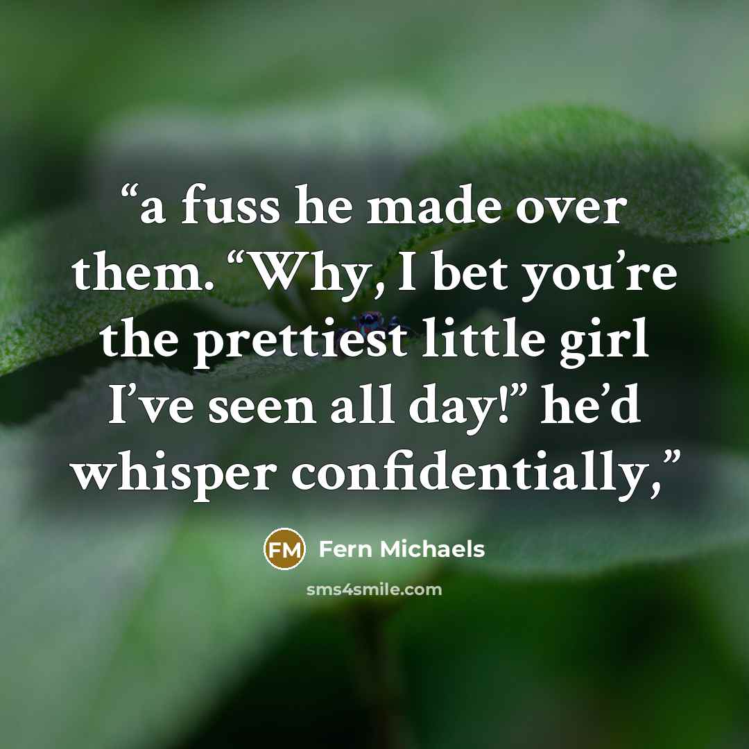 “a fuss he made over them. “Why, I bet you’re the prettiest little girl I’ve seen all day!” he’d whisper confidentially,” quote by Fern Michaels