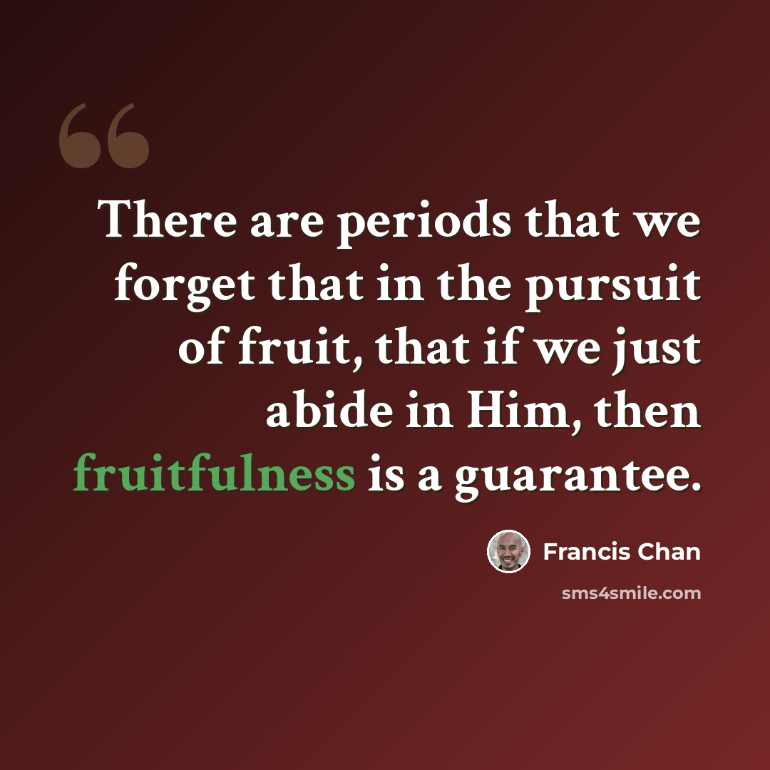 “There are periods that we forget that in the pursuit of fruit, that if we just abide in Him, then fruitfulness is a guarantee.” quote by Francis Chan