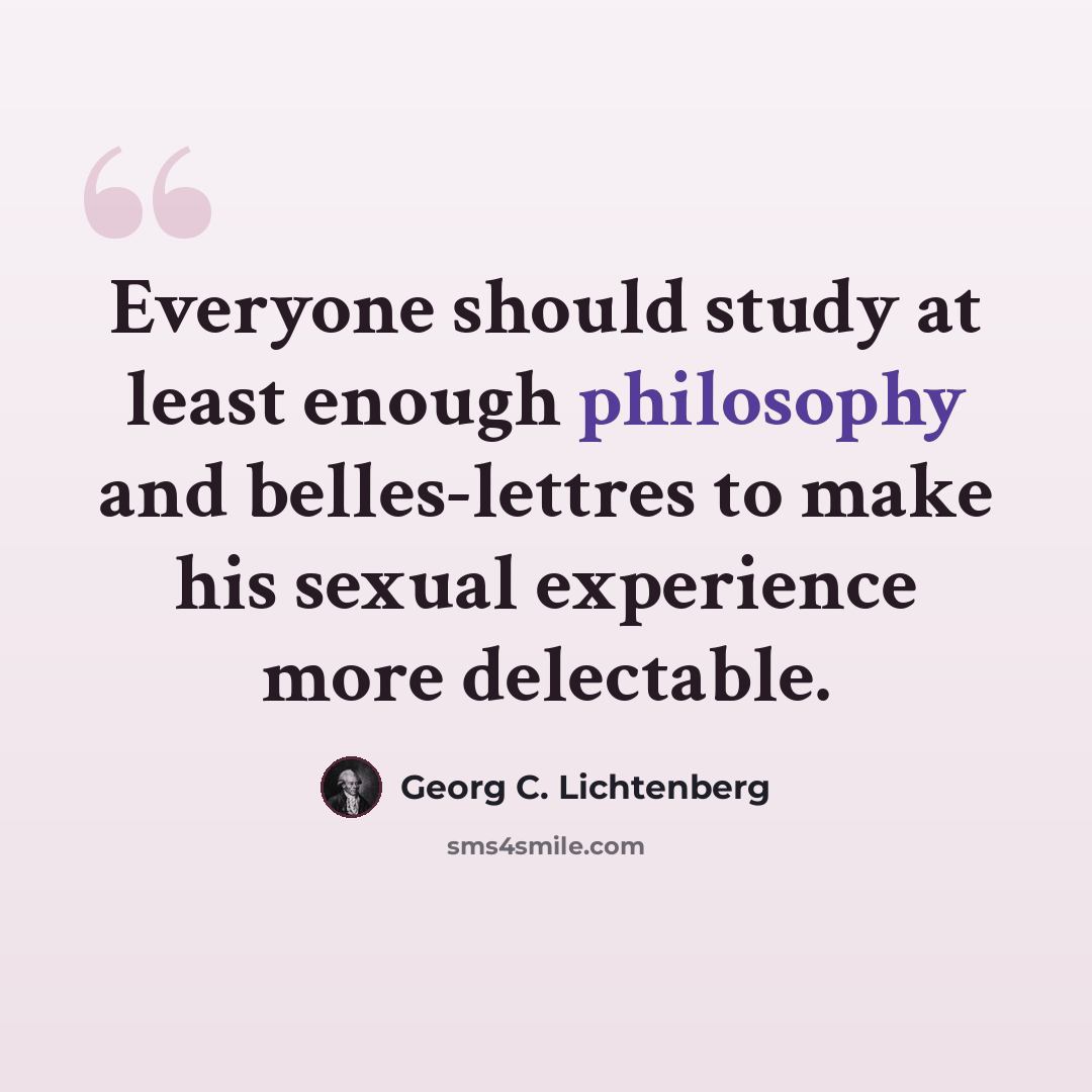 “Everyone should study at least enough philosophy and belles-lettres to make his sexual experience more delectable.” quote by Georg C. Lichtenberg