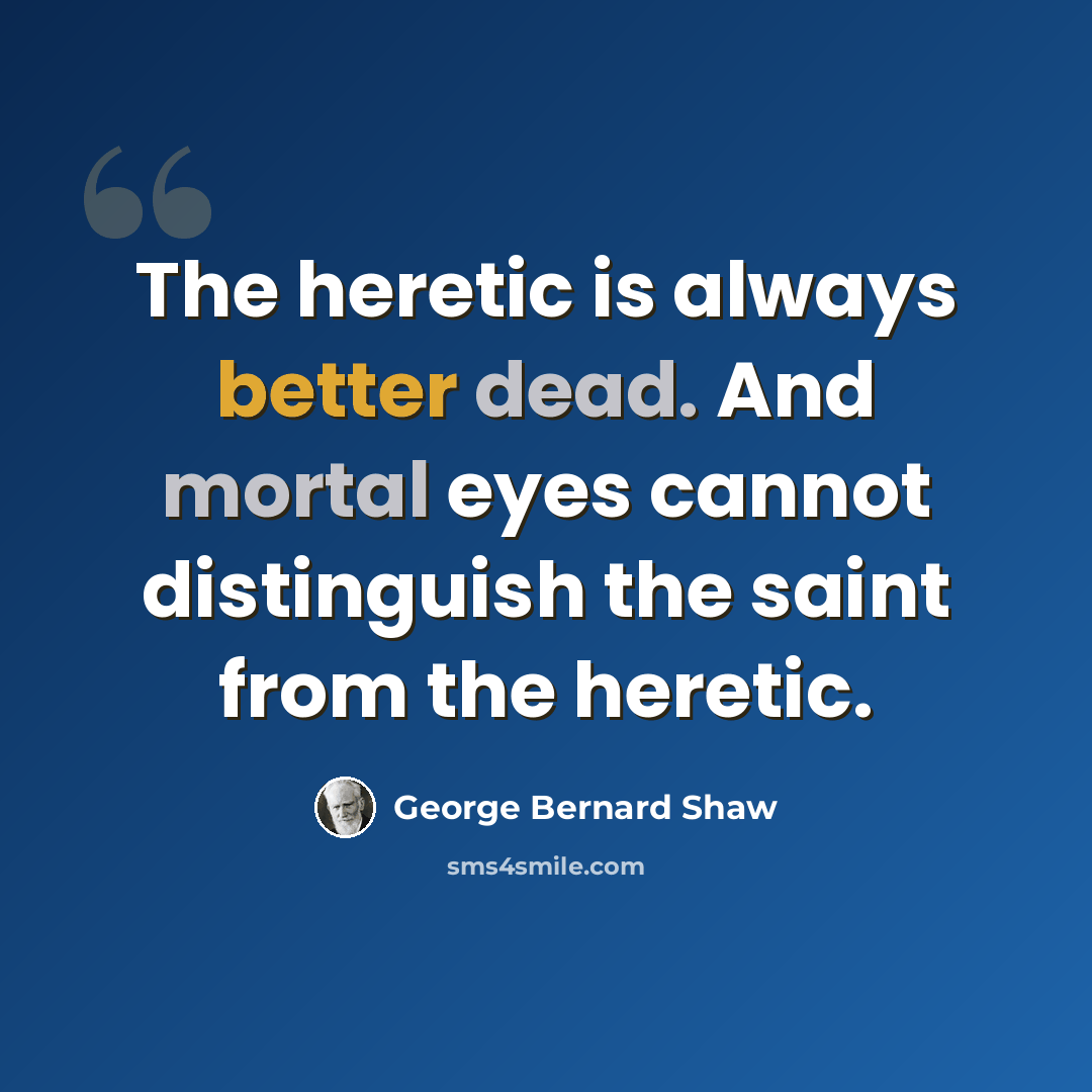 “The heretic is always better dead. And mortal eyes cannot distinguish the saint from the heretic.” quote by George Bernard Shaw