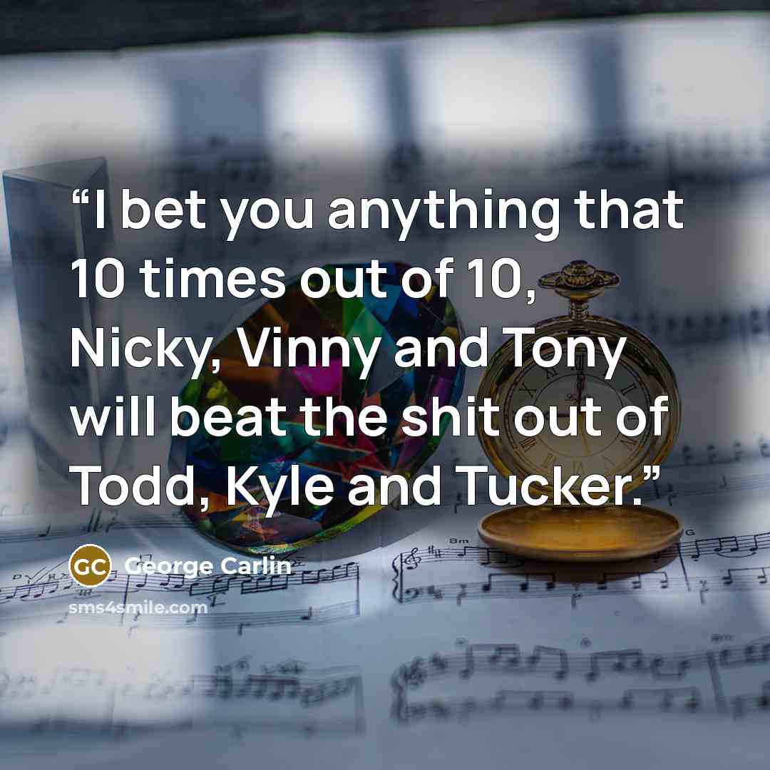 “I bet you anything that 10 times out of 10, Nicky, Vinny and Tony will beat the shit out of Todd, Kyle and Tucker.” quote by George Carlin