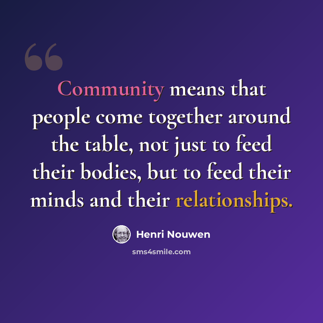 “Community means that people come together around the table, not just to feed their bodies, but to feed their minds and their relationships.” quote by Henri Nouwen