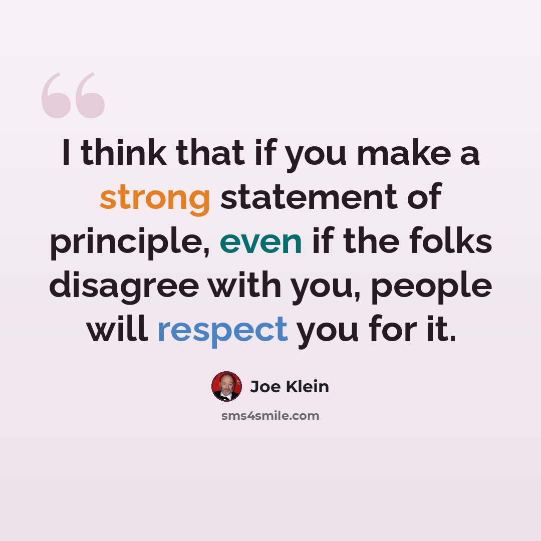 “I think that if you make a strong statement of principle, even if the folks disagree with you, people will respect you for it.” quote by Joe Klein