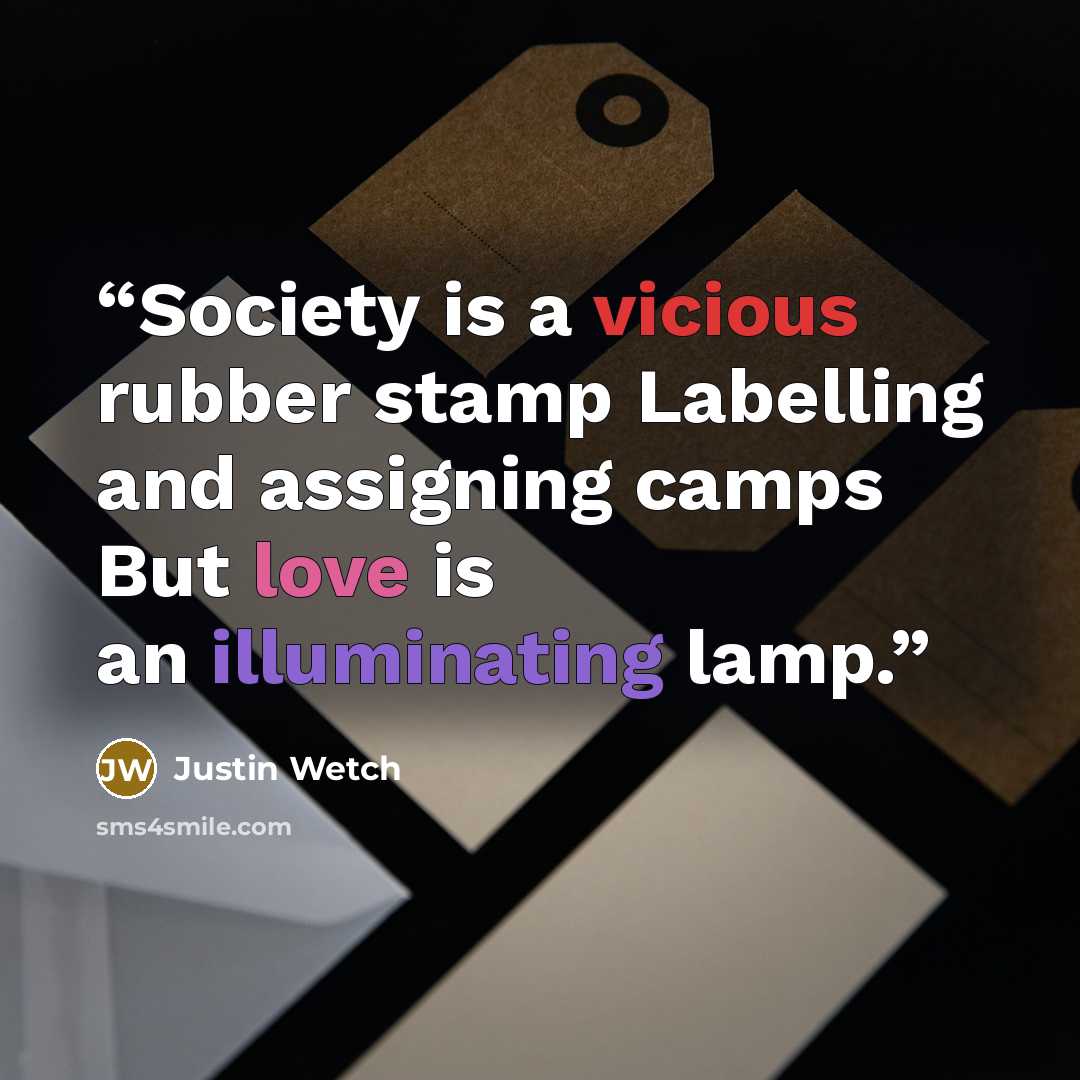 “Society is a vicious rubber stamp Labelling and assigning camps But love is an illuminating lamp.” quote by Justin Wetch