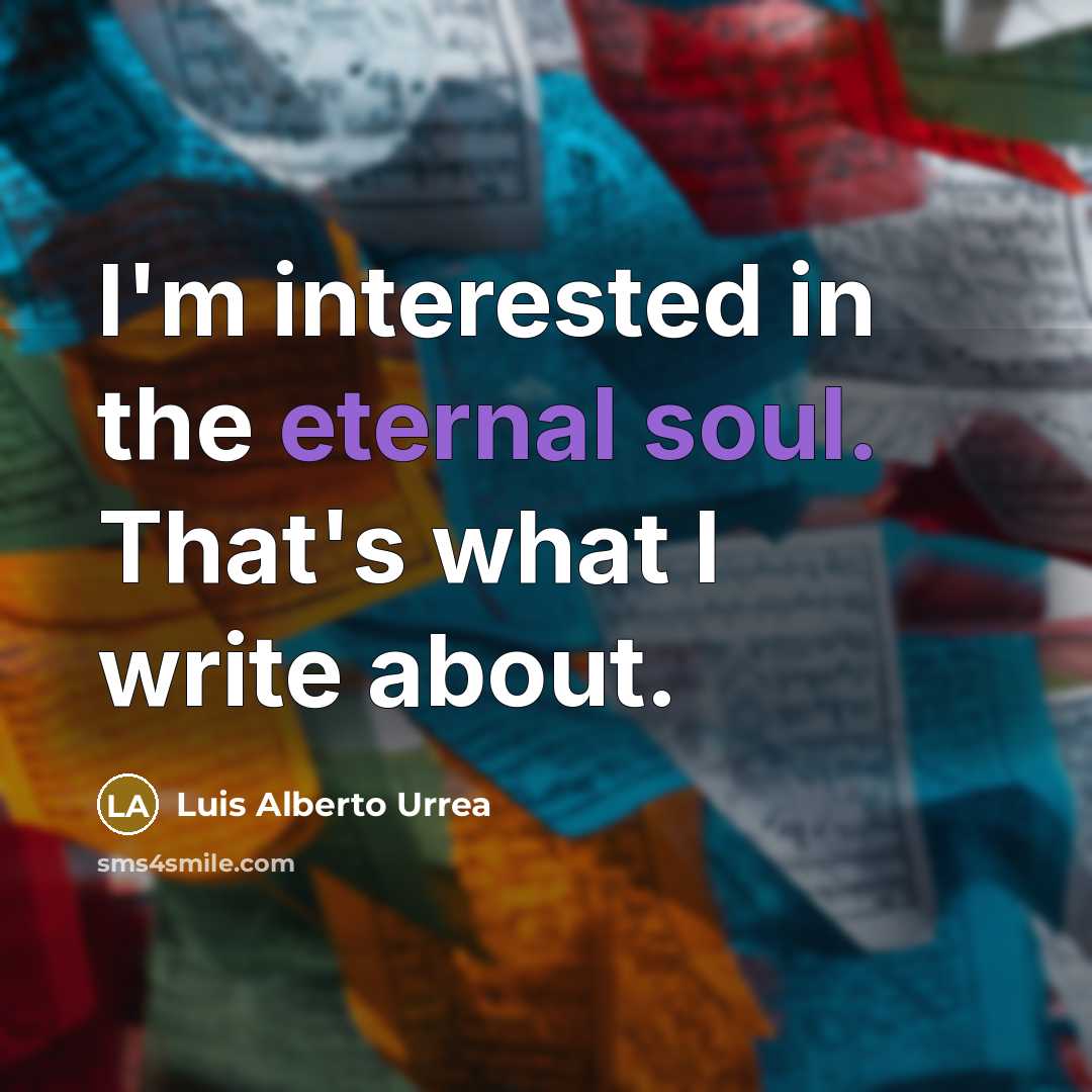 “I'm interested in the eternal soul. That's what I write about.” quote by Luis Alberto Urrea