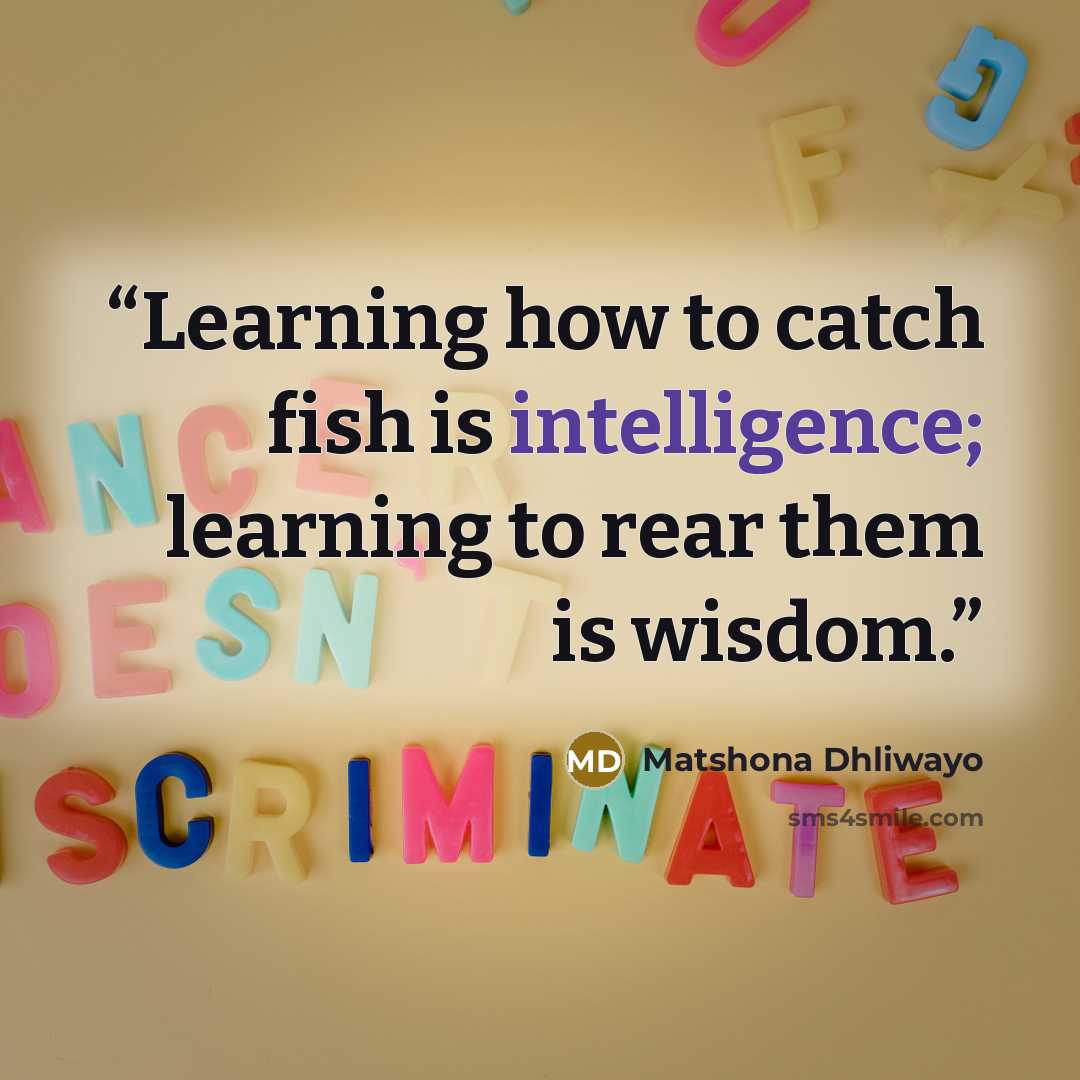 “Learning how to catch fish is intelligence; learning to rear them is wisdom.” quote by Matshona Dhliwayo