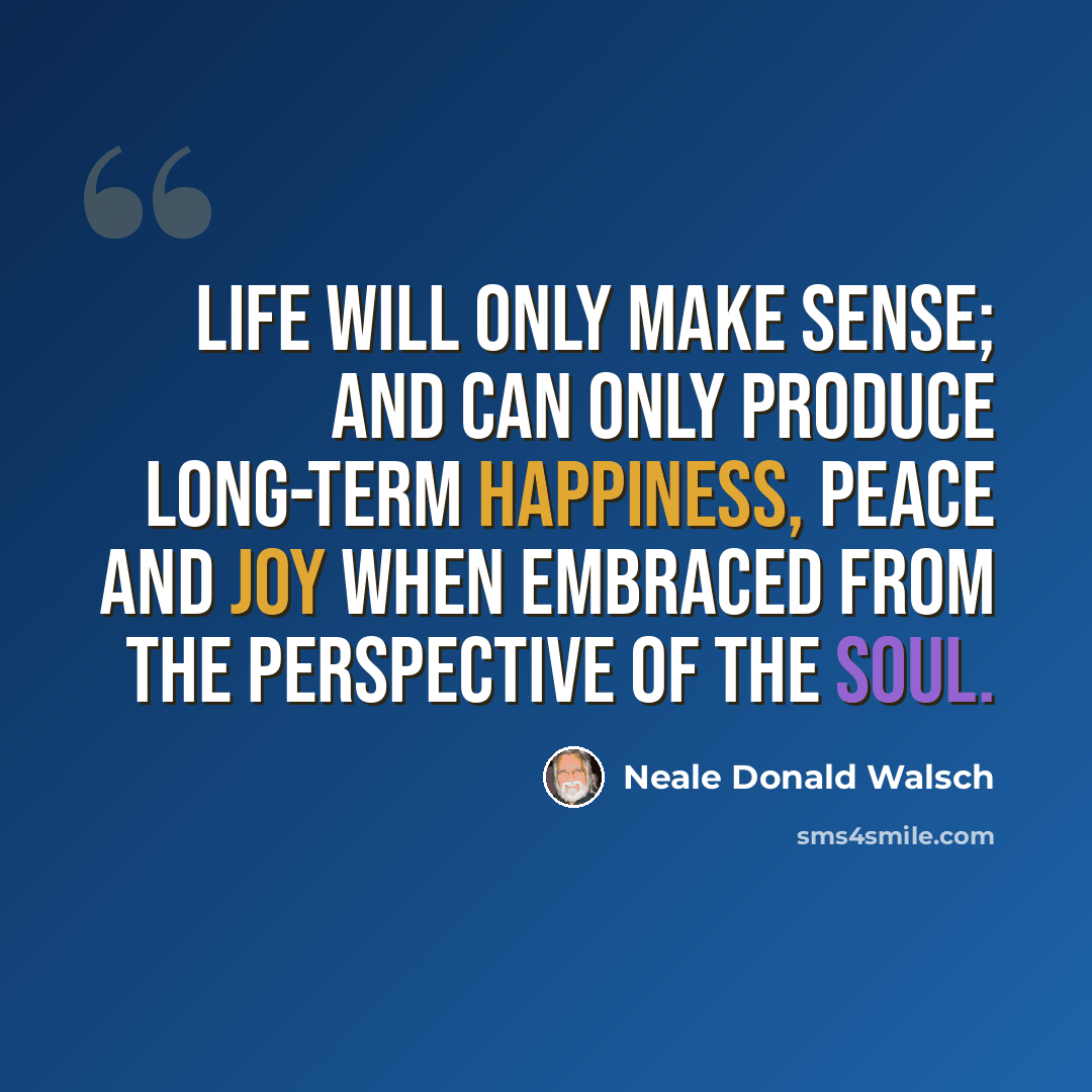 “Life will only make sense; and can only produce long-term happiness, peace and joy when embraced from the perspective of the soul.” quote by Neale Donald Walsch