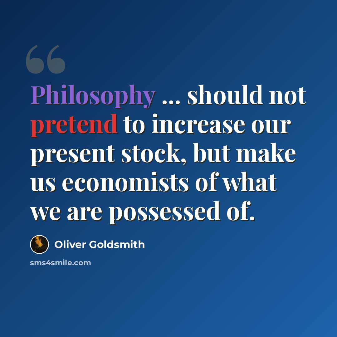 “Philosophy ... should not pretend to increase our present stock, but make us economists of what we are possessed of.” quote by Oliver Goldsmith