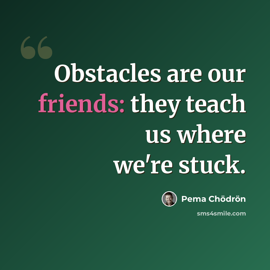 “Obstacles are our friends: they teach us where we're stuck.” quote by Pema Chodron