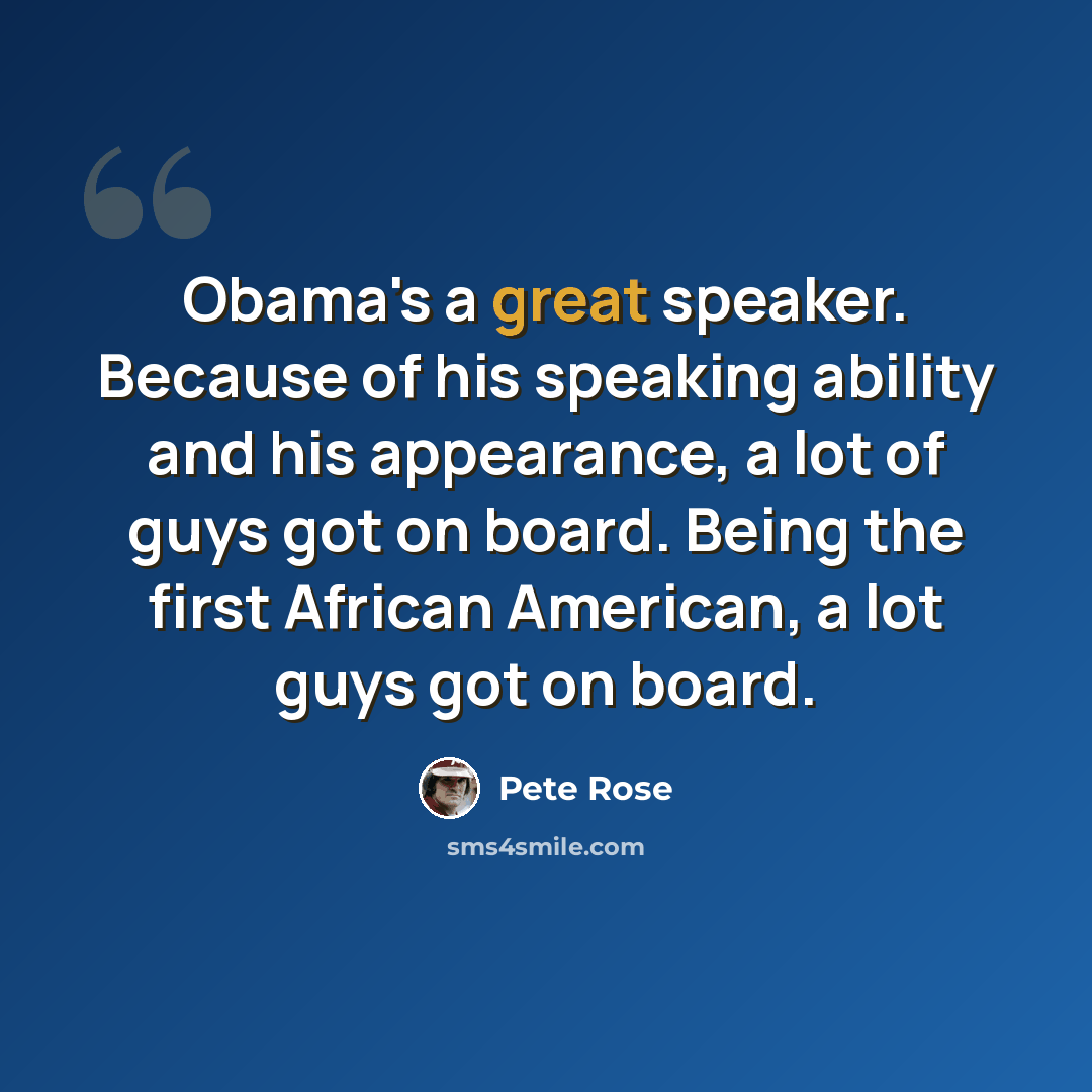 “Obama's a great speaker. Because of his speaking ability and his appearance, a lot of guys got on board. Being the first African American, a lot guys got on board.” quote by Pete Rose