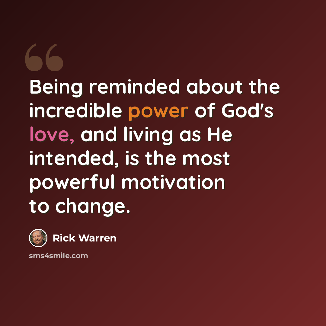 “Being reminded about the incredible power of God's love, and living as He intended, is the most powerful motivation to change.” quote by Rick Warren