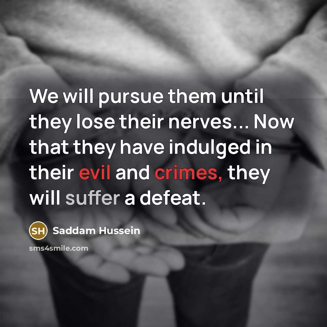 “We will pursue them until they lose their nerves... Now that they have indulged in their evil and crimes, they will suffer a defeat.” quote by Saddam Hussein