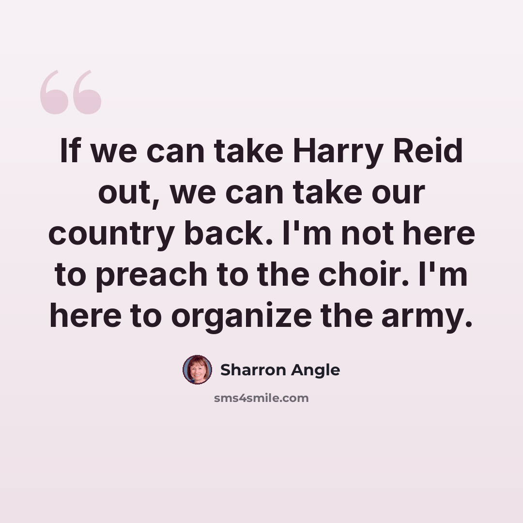 “If we can take Harry Reid out, we can take our country back. I'm not here to preach to the choir. I'm here to organize the army.” quote by Sharron Angle
