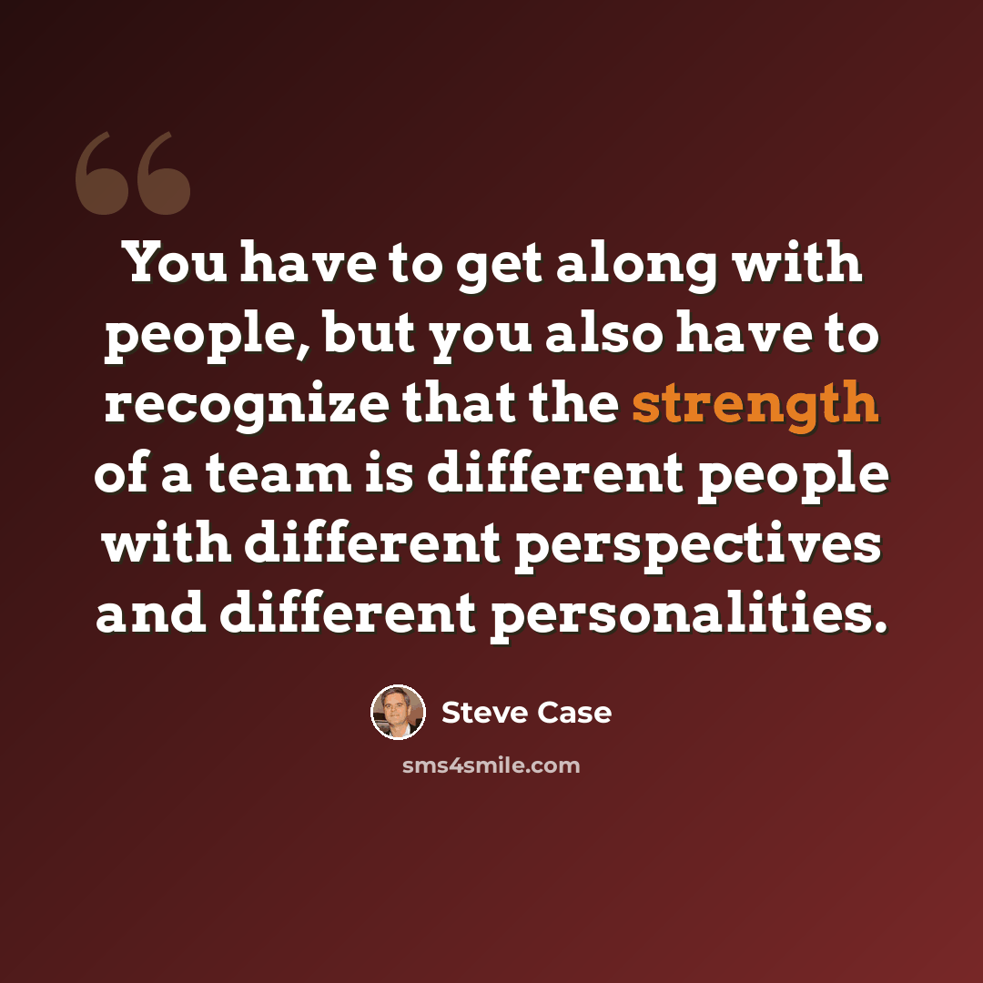 “You have to get along with people, but you also have to recognize that the strength of a team is different people with different perspectives and different personalities.” quote by Steve Case