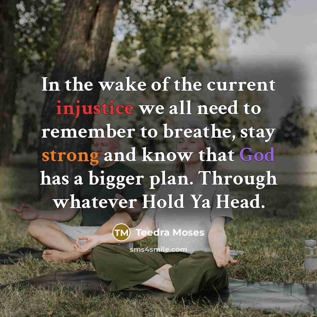 “In the wake of the current injustice we all need to remember to breathe, stay strong and know that God has a bigger plan. Through whatever Hold Ya Head.” quote by Teedra Moses