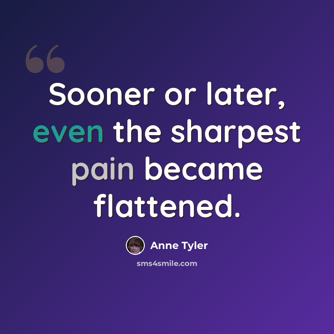 “Sooner or later, even the sharpest pain became flattened.” quote by Anne Tyler