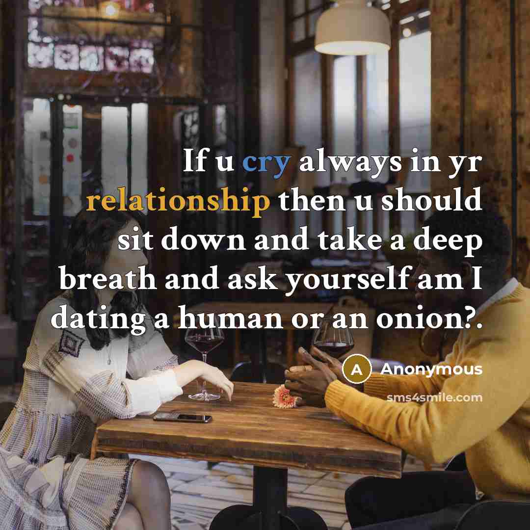“If u cry always in yr relationship then u should sit down and take a deep breath and ask yourself am I dating a human or an onion?.” quote by Anonymous