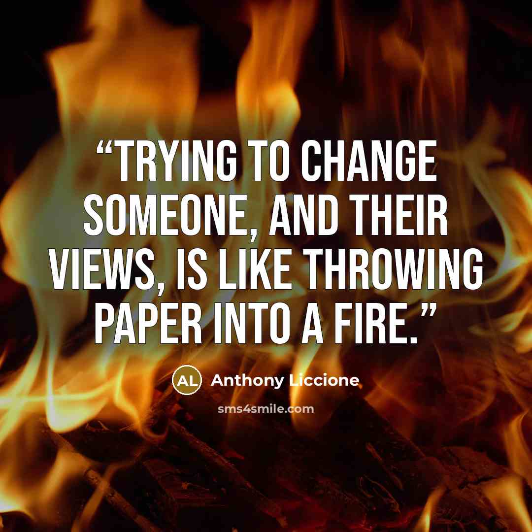 “Trying to change someone, and their views, is like throwing paper into a fire.” quote by Anthony Liccione