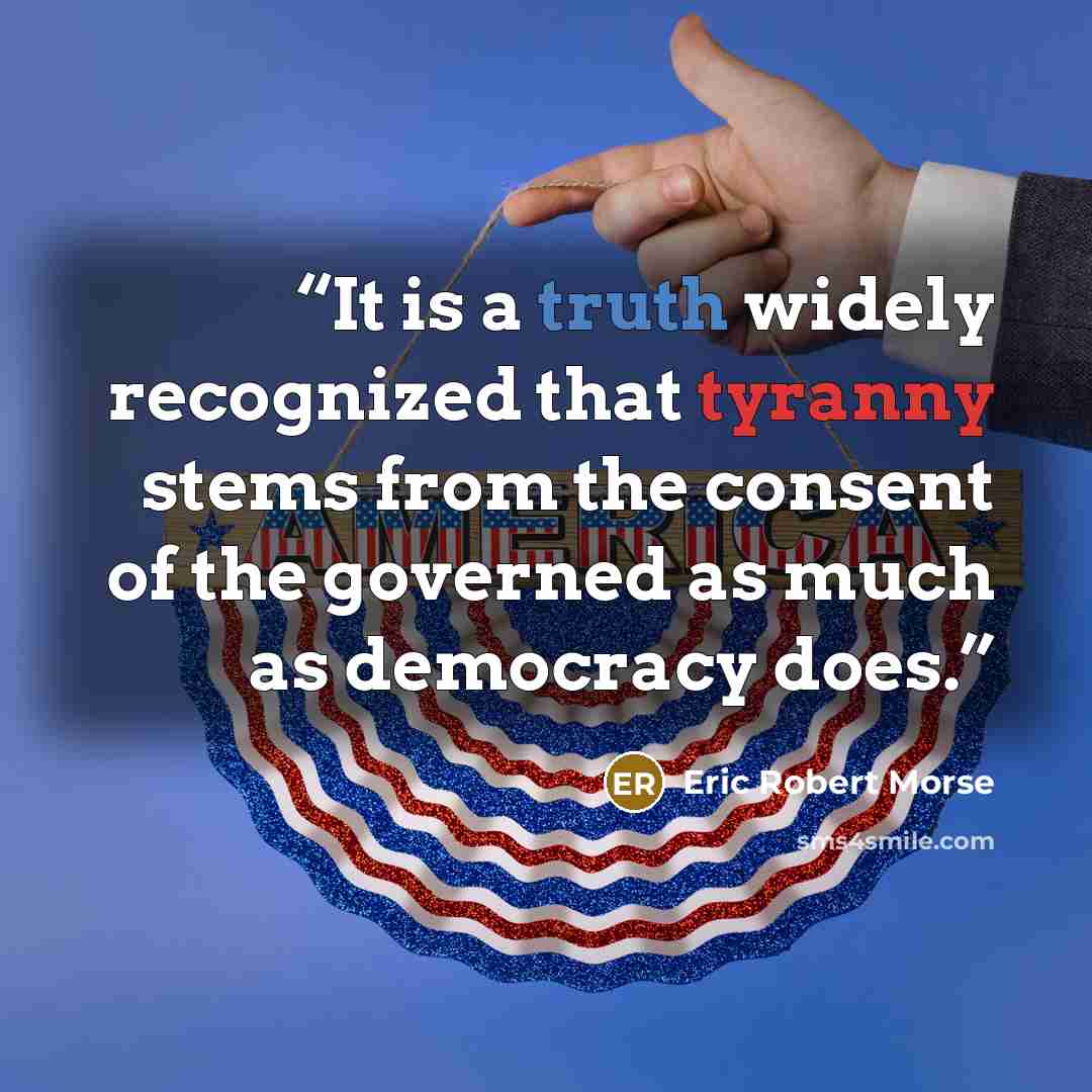 “It is a truth widely recognized that tyranny stems from the consent of the governed as much as democracy does.” quote by Eric Robert Morse