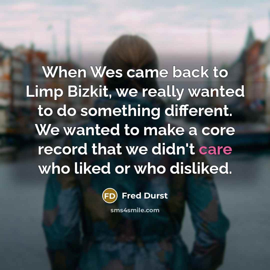 “When Wes came back to Limp Bizkit, we really wanted to do something different. We wanted to make a core record that we didn't care who liked or who disliked.” quote by Fred Durst