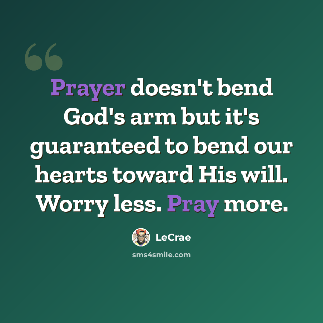 “Prayer doesn't bend God's arm but it's guaranteed to bend our hearts toward His will. Worry less. Pray more.” quote by LeCrae