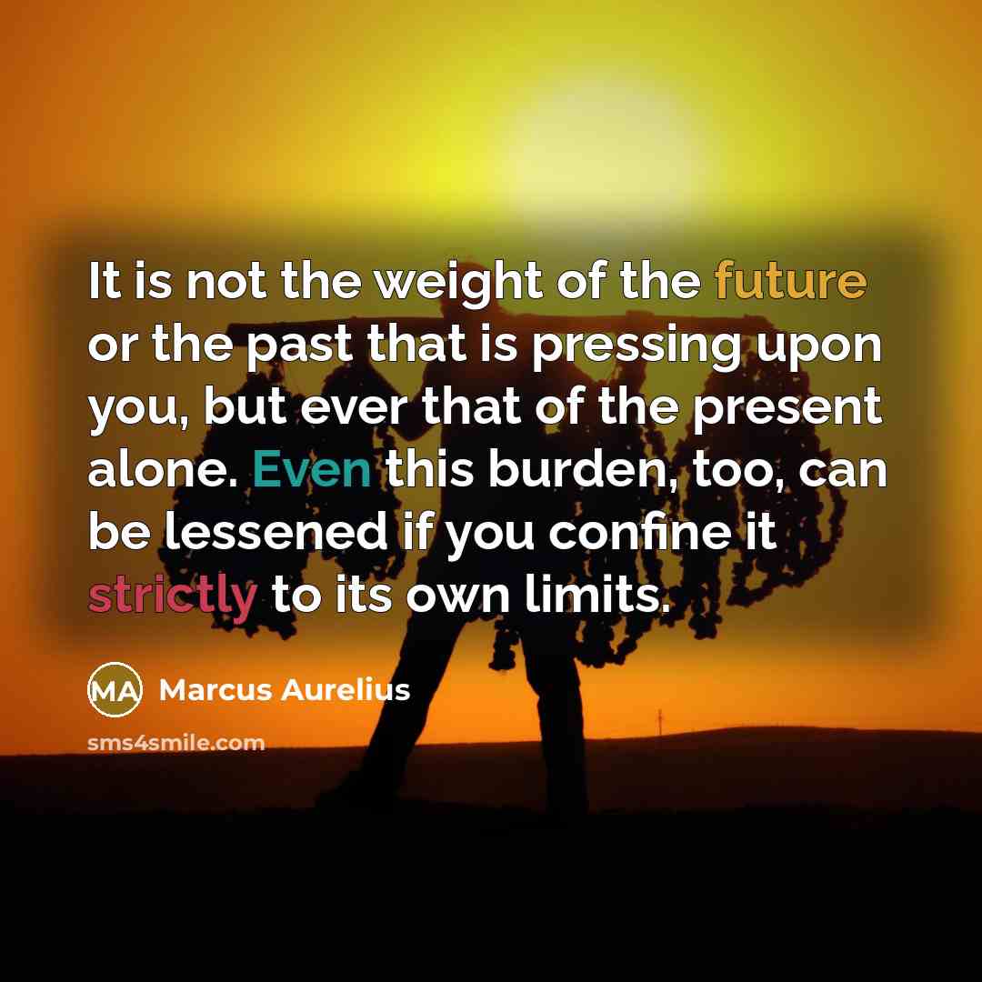 “It is not the weight of the future or the past that is pressing upon you, but ever that of the present alone. Even this burden, too, can be lessened if you confine it strictly to its own limits.” quote by Marcus Aurelius