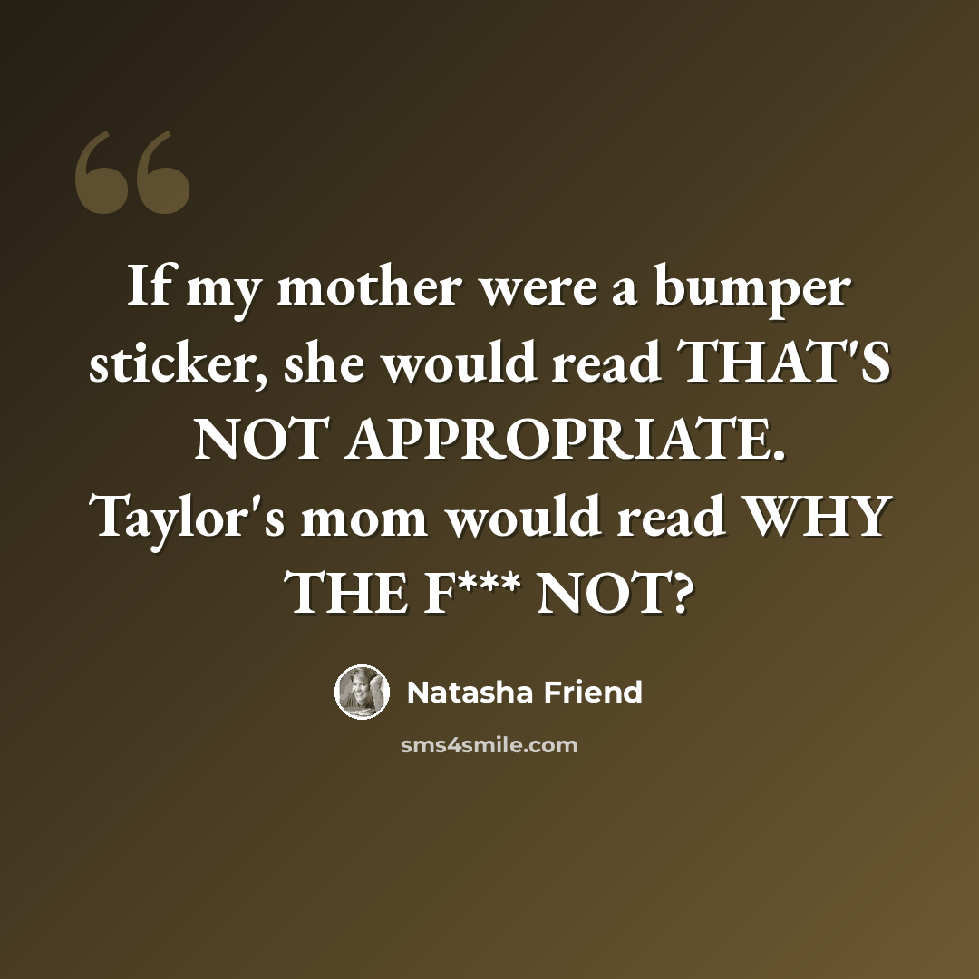 “If my mother were a bumper sticker, she would read THAT'S NOT APPROPRIATE. Taylor's mom would read WHY THE F*** NOT?” quote by Natasha Friend