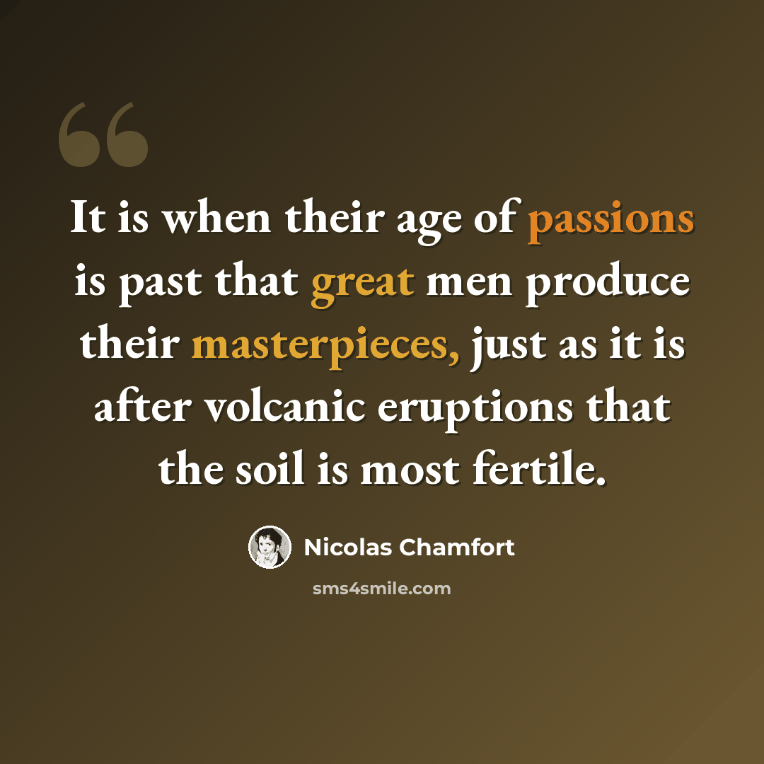 “It is when their age of passions is past that great men produce their masterpieces, just as it is after volcanic eruptions that the soil is most fertile.” quote by Nicolas Chamfort