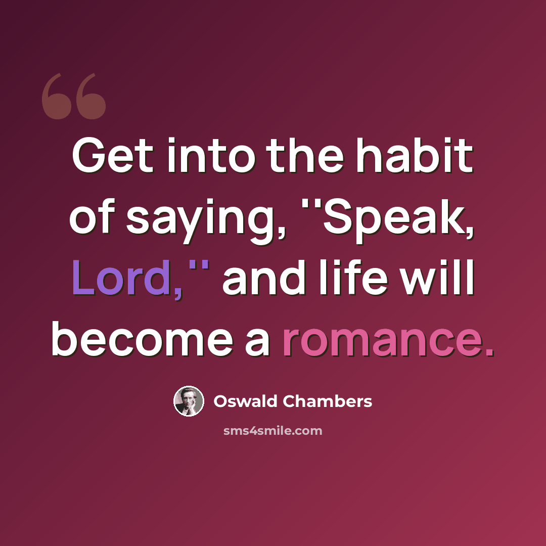 “Get into the habit of saying, ''Speak, Lord,'' and life will become a romance.” quote by Oswald Chambers