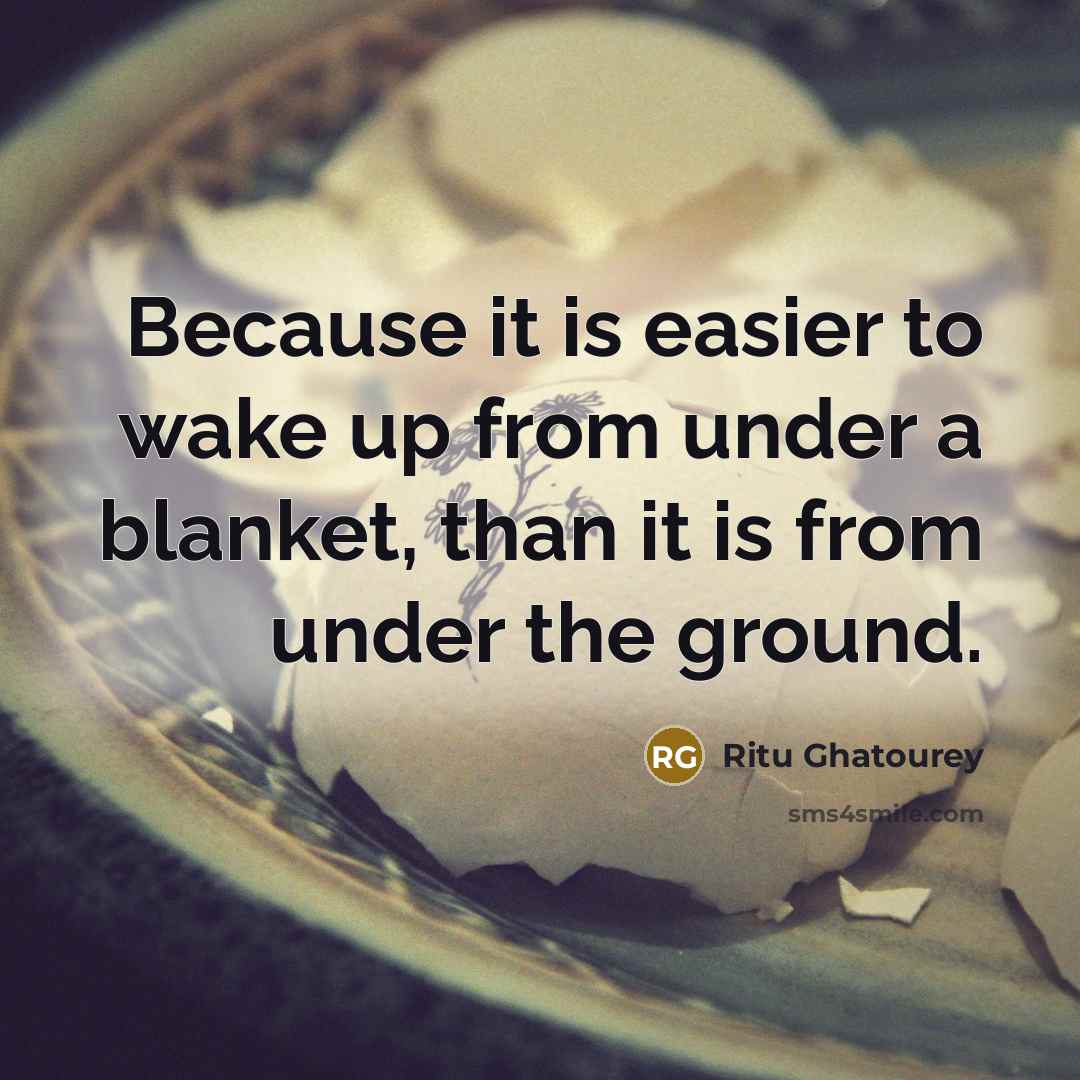 “Because it is easier to wake up from under a blanket, than it is from under the ground.” quote by Ritu Ghatourey