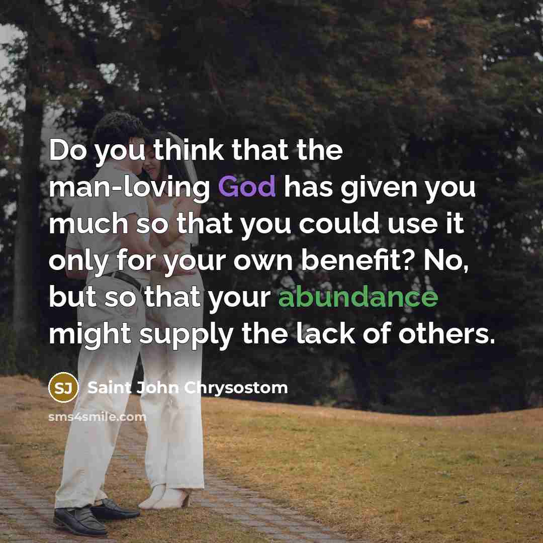 “Do you think that the man-loving God has given you much so that you could use it only for your own benefit? No, but so that your abundance might supply the lack of others.” quote by Saint John Chrysostom